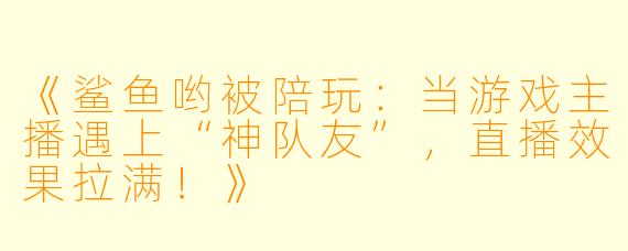 《鲨鱼哟被陪玩：当游戏主播遇上“神队友”，直播效果拉满！》