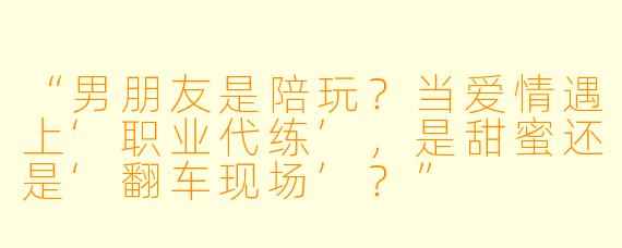 “男朋友是陪玩？当爱情遇上‘职业代练’，是甜蜜还是‘翻车现场’？”