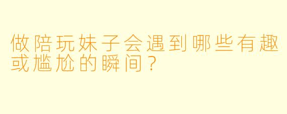 做陪玩妹子会遇到哪些有趣或尴尬的瞬间？