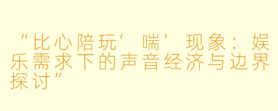 “比心陪玩‘喘’现象：娱乐需求下的声音经济与边界探讨”