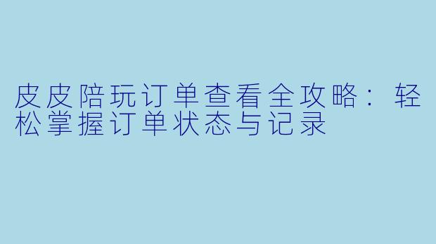 皮皮陪玩订单查看全攻略：轻松掌握订单状态与记录