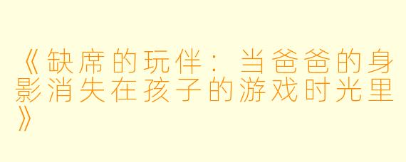 《缺席的玩伴：当爸爸的身影消失在孩子的游戏时光里》