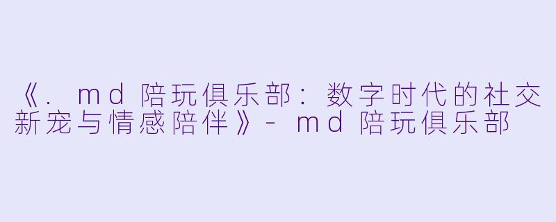 《.md陪玩俱乐部：数字时代的社交新宠与情感陪伴》-md陪玩俱乐部