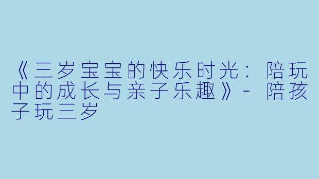 《三岁宝宝的快乐时光：陪玩中的成长与亲子乐趣》-陪孩子玩三岁