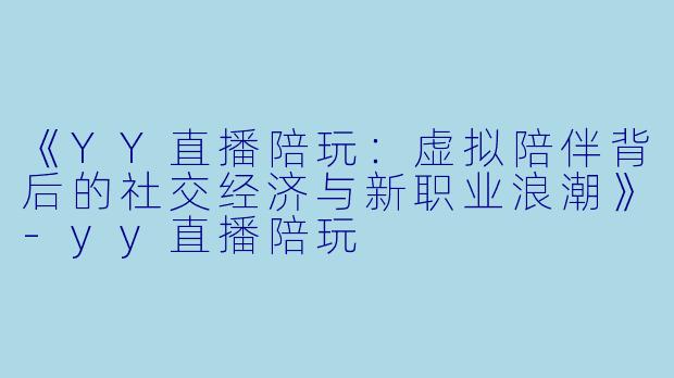 《YY直播陪玩：虚拟陪伴背后的社交经济与新职业浪潮》-yy直播陪玩