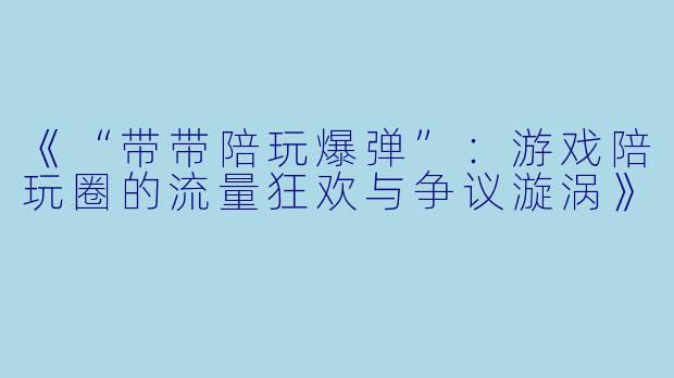 《“带带陪玩爆弹”：游戏陪玩圈的流量狂欢与争议漩涡》