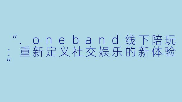 “.oneband线下陪玩：重新定义社交娱乐的新体验”