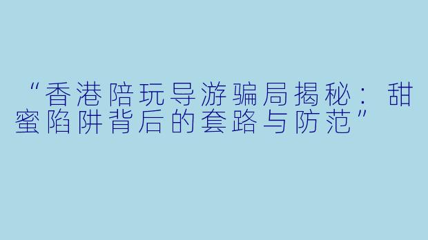 “香港陪玩导游骗局揭秘：甜蜜陷阱背后的套路与防范”