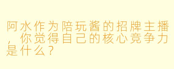 阿水作为陪玩酱的招牌主播，你觉得自己的核心竞争力是什么？