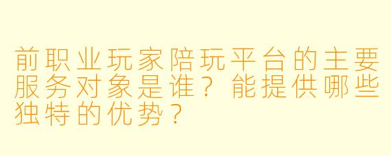 前职业玩家陪玩平台的主要服务对象是谁？能提供哪些独特的优势？