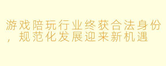 游戏陪玩行业终获合法身份，规范化发展迎来新机遇