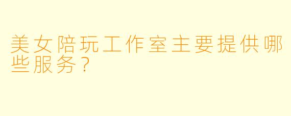 美女陪玩工作室主要提供哪些服务？