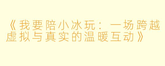 《我要陪小冰玩：一场跨越虚拟与真实的温暖互动》