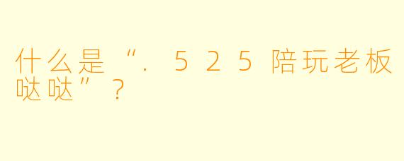 什么是“.525陪玩老板哒哒”？