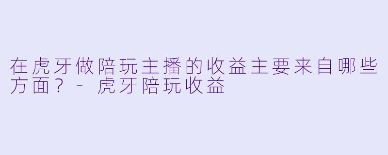 在虎牙做陪玩主播的收益主要来自哪些方面？-虎牙陪玩收益
