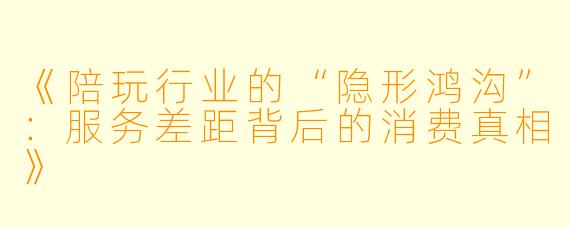 《陪玩行业的“隐形鸿沟”：服务差距背后的消费真相》