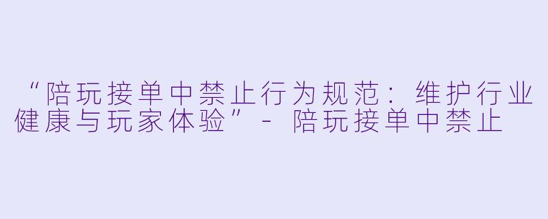 “陪玩接单中禁止行为规范：维护行业健康与玩家体验”-陪玩接单中禁止