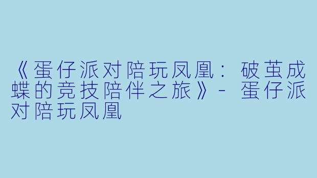 《蛋仔派对陪玩凤凰：破茧成蝶的竞技陪伴之旅》-蛋仔派对陪玩凤凰