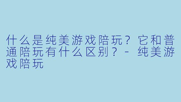 什么是纯美游戏陪玩？它和普通陪玩有什么区别？-纯美游戏陪玩
