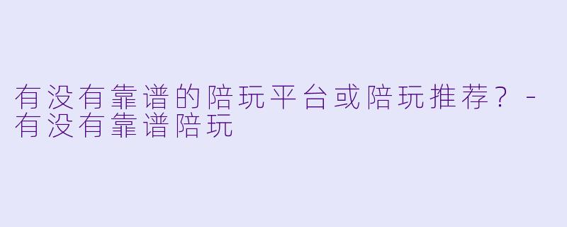 有没有靠谱的陪玩平台或陪玩推荐？-有没有靠谱陪玩