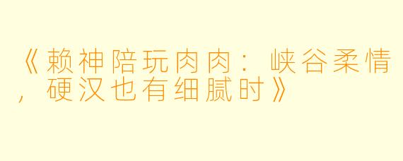 《赖神陪玩肉肉：峡谷柔情，硬汉也有细腻时》