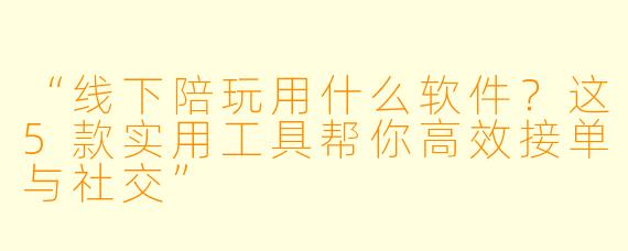 “线下陪玩用什么软件？这5款实用工具帮你高效接单与社交”