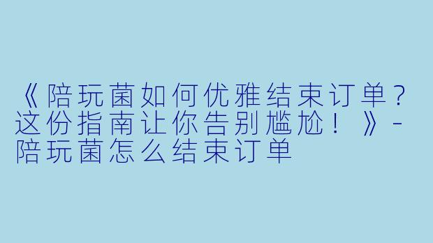 《陪玩菌如何优雅结束订单？这份指南让你告别尴尬！》-陪玩菌怎么结束订单