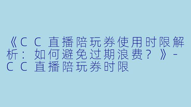 《CC直播陪玩券使用时限解析:如何避免过期浪费?》-CC直播陪玩券时限