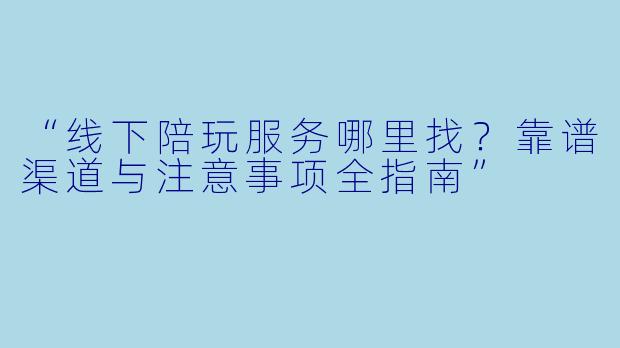 “线下陪玩服务哪里找？靠谱渠道与注意事项全指南”