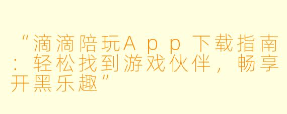 “滴滴陪玩App下载指南：轻松找到游戏伙伴，畅享开黑乐趣”