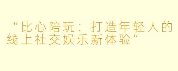 “比心陪玩：打造年轻人的线上社交娱乐新体验”