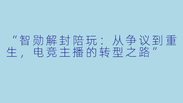 “智勋解封陪玩：从争议到重生，电竞主播的转型之路”