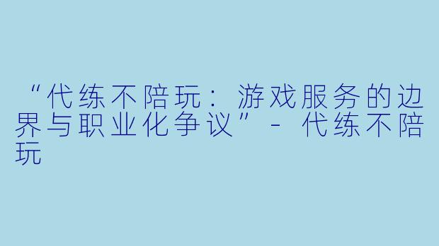 “代练不陪玩：游戏服务的边界与职业化争议”-代练不陪玩