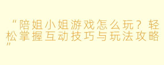 “陪姐小姐游戏怎么玩？轻松掌握互动技巧与玩法攻略”