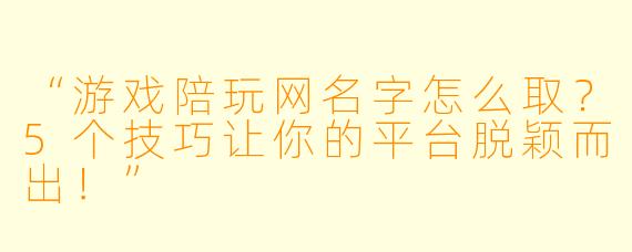 “游戏陪玩网名字怎么取？5个技巧让你的平台脱颖而出！”