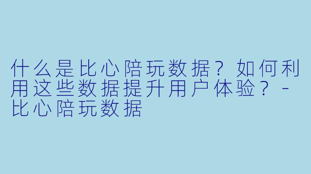 什么是比心陪玩数据？如何利用这些数据提升用户体验？-比心陪玩数据
