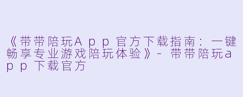 《带带陪玩App官方下载指南：一键畅享专业游戏陪玩体验》-带带陪玩app下载官方