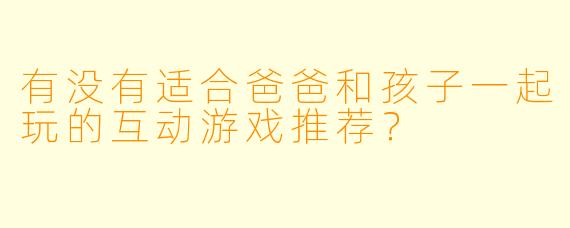 有没有适合爸爸和孩子一起玩的互动游戏推荐？