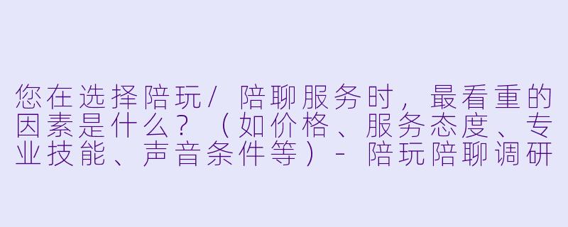 您在选择陪玩/陪聊服务时，最看重的因素是什么？（如价格、服务态度、专业技能、声音条件等）-陪玩陪聊调研问题
