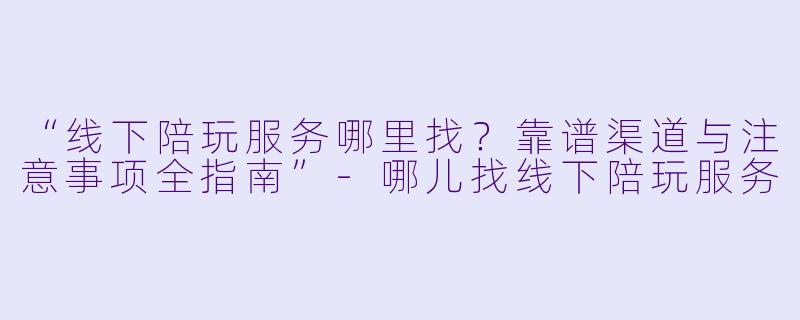 “线下陪玩服务哪里找？靠谱渠道与注意事项全指南”-哪儿找线下陪玩服务