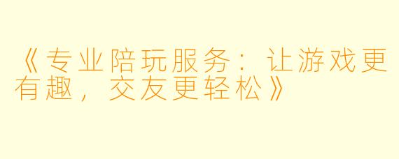 《专业陪玩服务：让游戏更有趣，交友更轻松》