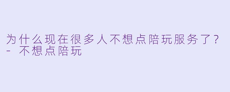为什么现在很多人不想点陪玩服务了？-不想点陪玩