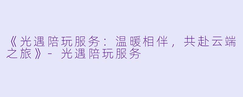 《光遇陪玩服务：温暖相伴，共赴云端之旅》-光遇陪玩服务