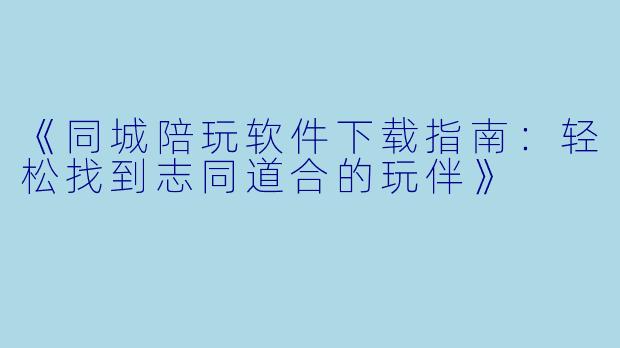 《同城陪玩软件下载指南：轻松找到志同道合的玩伴》