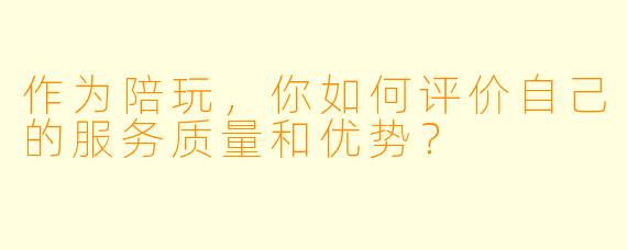 作为陪玩，你如何评价自己的服务质量和优势？