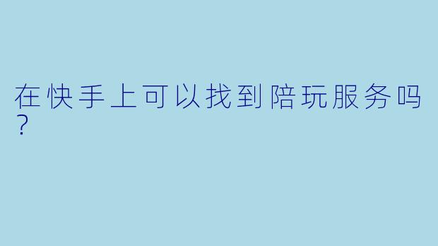 在快手上可以找到陪玩服务吗？