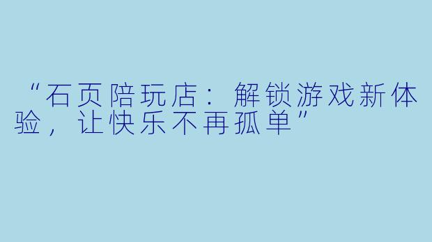 “石页陪玩店：解锁游戏新体验，让快乐不再孤单”