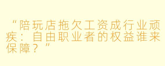 “陪玩店拖欠工资成行业顽疾：自由职业者的权益谁来保障？”
