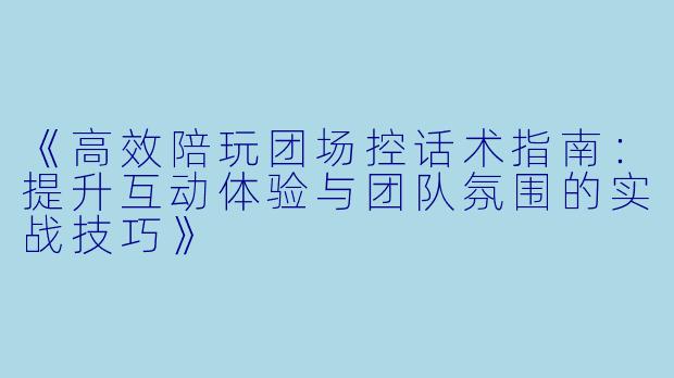 《高效陪玩团场控话术指南：提升互动体验与团队氛围的实战技巧》