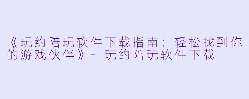 《玩约陪玩软件下载指南：轻松找到你的游戏伙伴》-玩约陪玩软件下载